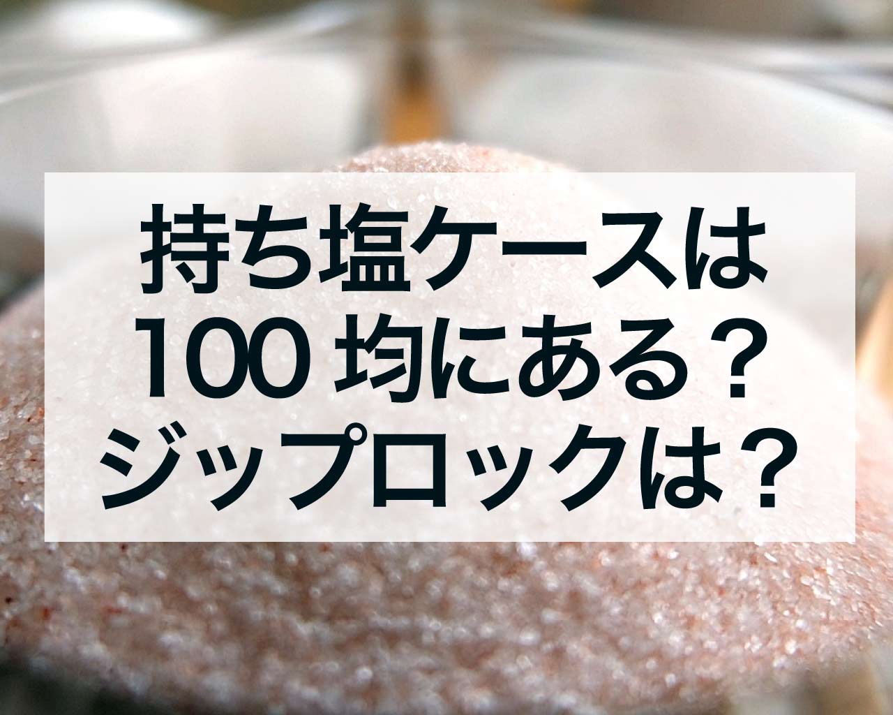 持ち塩ケースは100均にある？ジップロックも使える？正しい持ち塩の携帯方法を解説