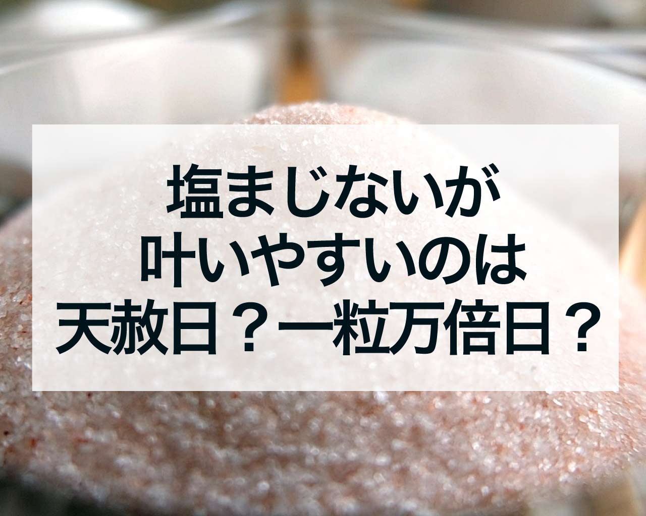 塩まじないが叶いやすいのは天赦日？一粒万倍日？