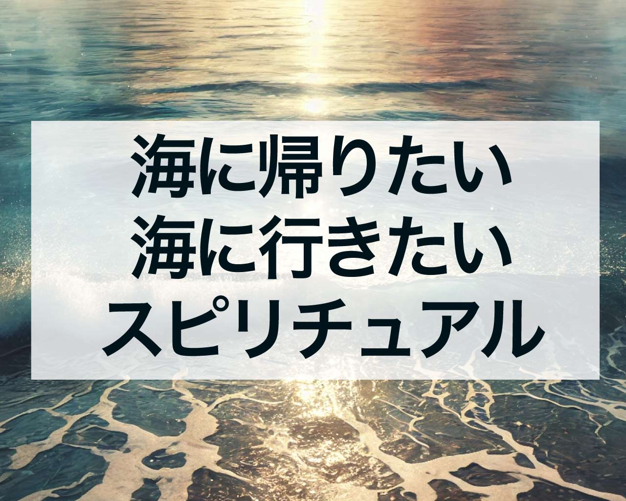 海に帰りたい、海に行きたいと感じる時のスピリチュアルな意味。海に帰りたい人の前世