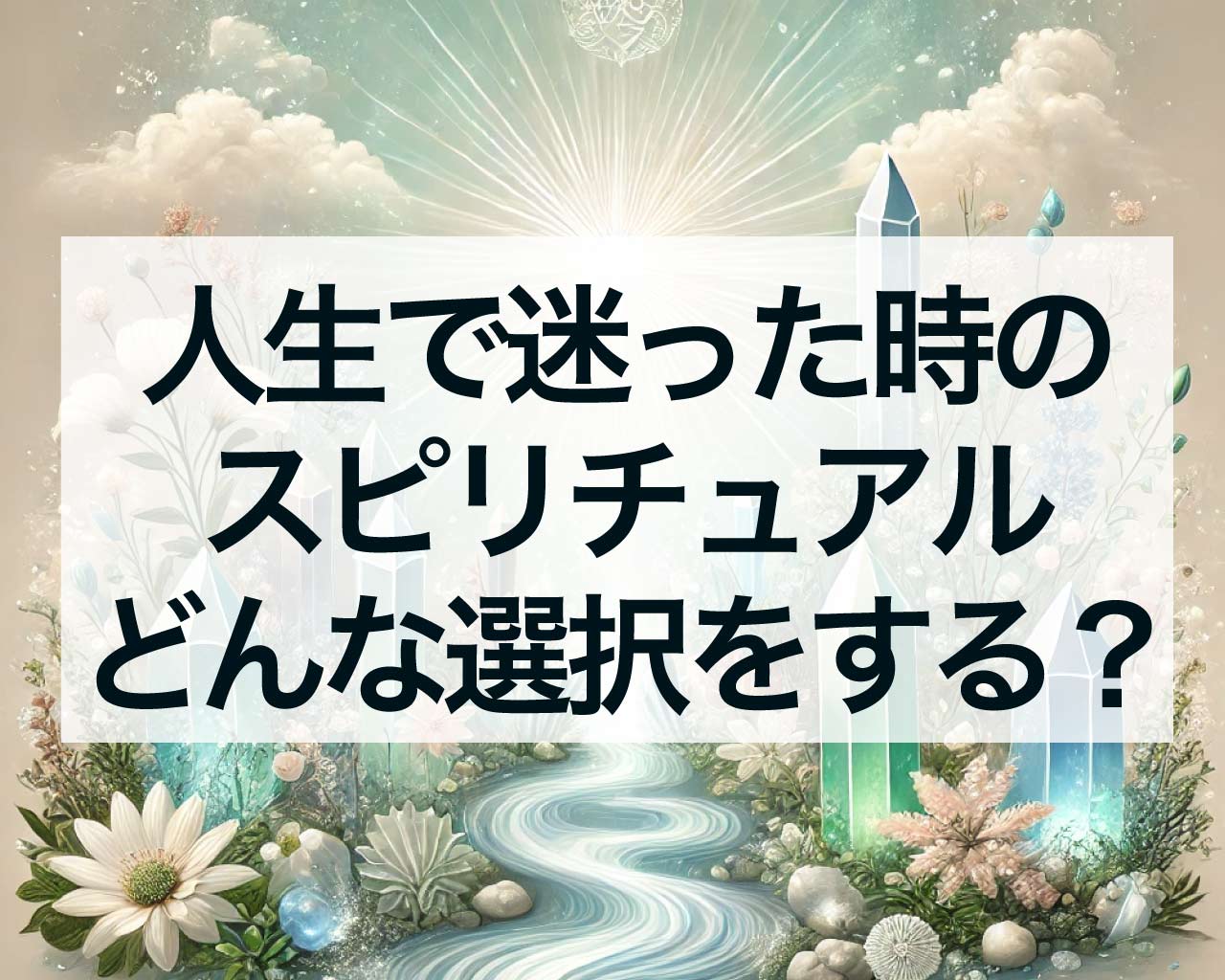 人生で迷った時のスピリチュアル、どんな選択をするといい？