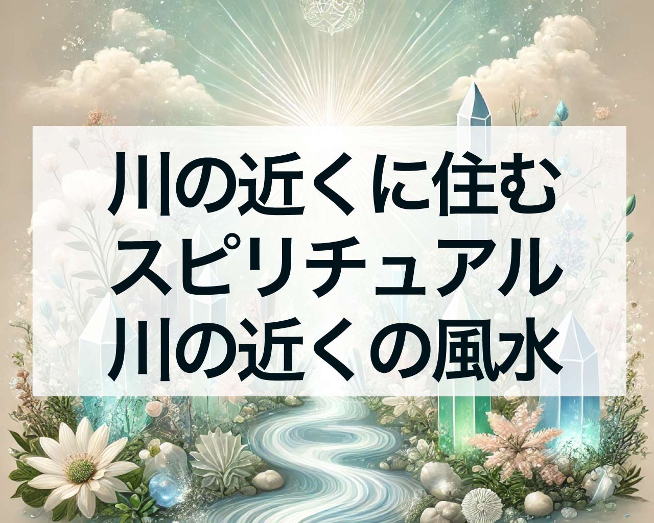 川の近くに住むスピリチュアル、川の近くに住むのはダメ？川の近くの家の風水は？