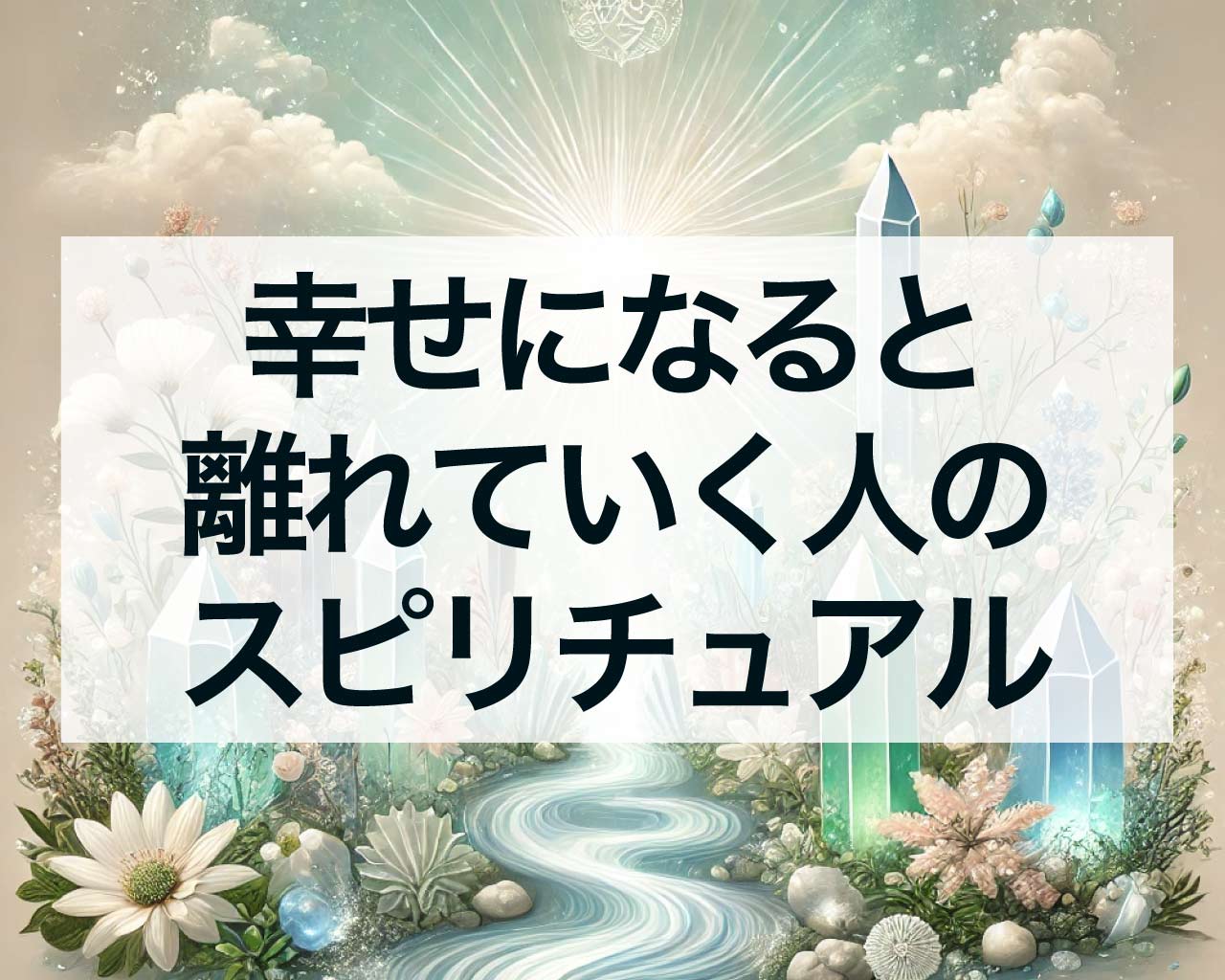 幸せになると離れていく人のスピリチュアル、幸せを手にしたあなたができること