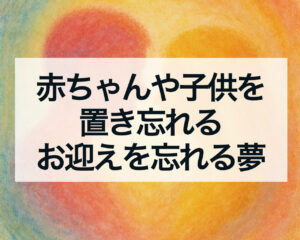 赤ちゃんや子供を置き忘れる、置いていく、お迎えを忘れる夢の意味