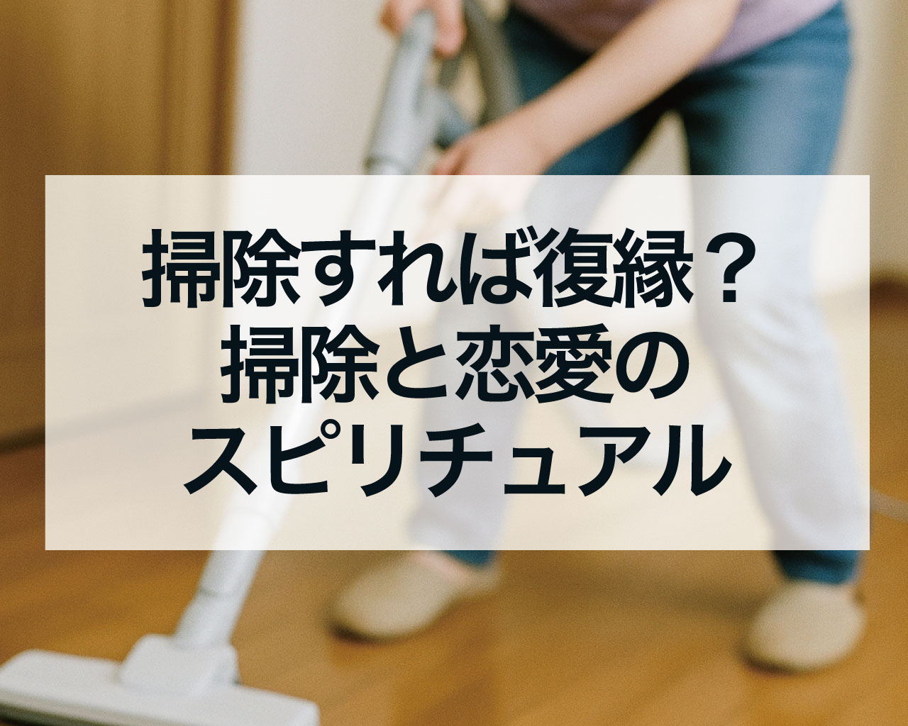 ここを掃除すれば復縁？掃除と恋愛のスピリチュアルと風水の関係を徹底解説！奇跡を起こす場所とやり方